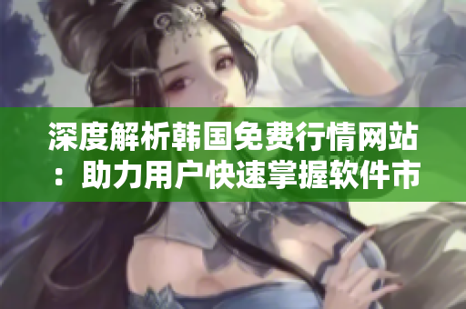 深度解析韩国免费行情网站：助力用户快速掌握软件市场动态