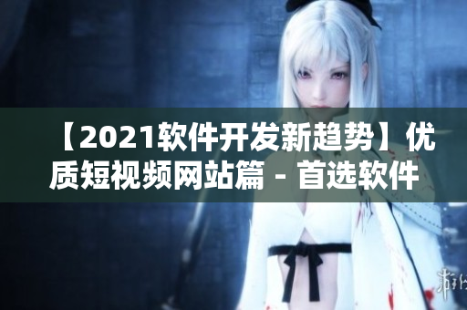【2021软件开发新趋势】优质短视频网站篇 - 首选软件开发者必看！