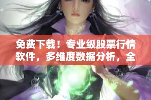 免费下载！专业级股票行情软件，多维度数据分析，全方位投资决策！