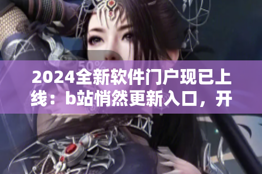 2024全新软件门户现已上线：b站悄然更新入口，开启软件时代！