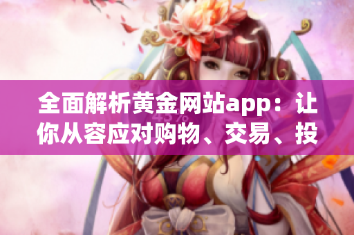 全面解析黄金网站app：让你从容应对购物、交易、投资的软件操作指南