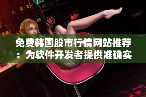 免费韩国股市行情网站推荐：为软件开发者提供准确实时数据