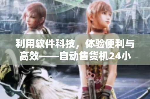 利用软件科技，体验便利与高效——自动售货机24小时无人值守的购物新体验