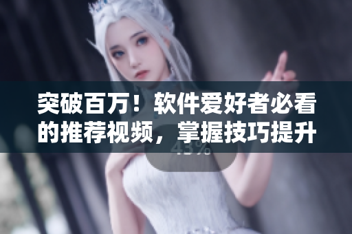 突破百万！软件爱好者必看的推荐视频，掌握技巧提升软件使用体验
