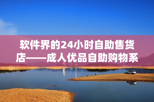 软件界的24小时自助售货店——成人优品自助购物系统