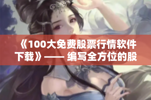 《100大免费股票行情软件下载》—— 编写全方位的股票软件评测指南