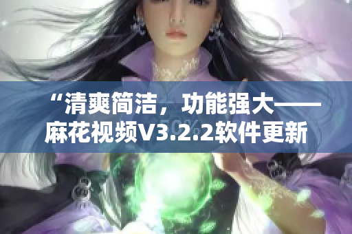 “清爽简洁,功能强大——麻花视频V3.2.2软件更新全解析” “清爽简洁,功能强大——麻花视频V3.2.2软件更新全解析”