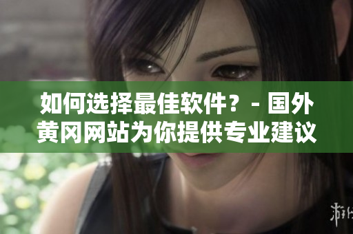 如何选择最佳软件？- 国外黄冈网站为你提供专业建议！