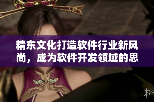 精东文化打造软件行业新风尚，成为软件开发领域的思想领袖