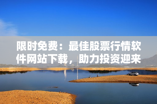 限时免费：最佳股票行情软件网站下载，助力投资迎来春天