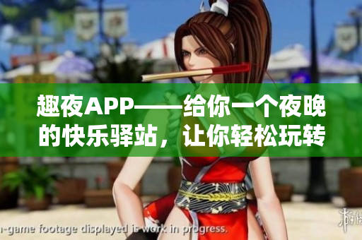 趣夜APP——给你一个夜晚的快乐驿站，让你轻松玩转软件世界