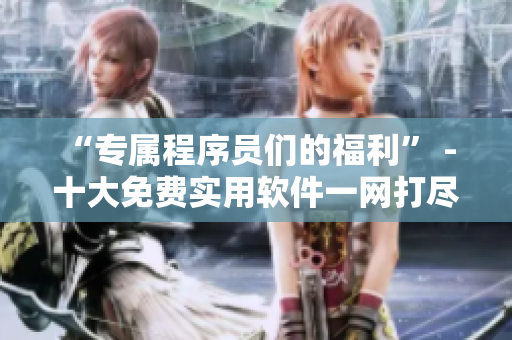“专属程序员们的福利” - 十大免费实用软件一网打尽！
