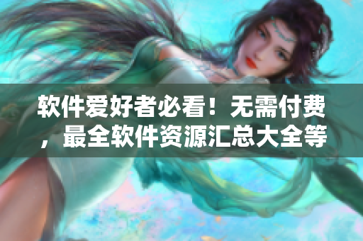 软件爱好者必看！无需付费，最全软件资源汇总大全等你免费打开享用！