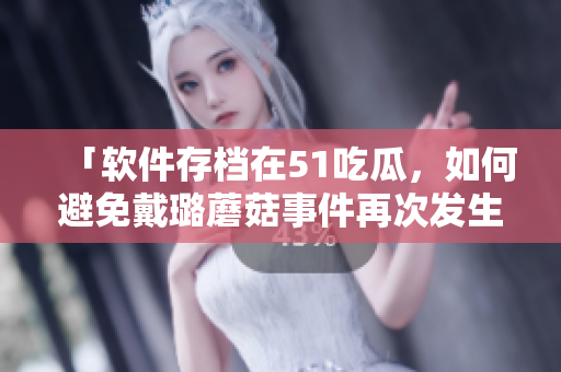 「软件存档在51吃瓜，如何避免戴璐蘑菇事件再次发生？」