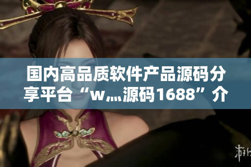 国内高品质软件产品源码分享平台“w灬源码1688”介绍