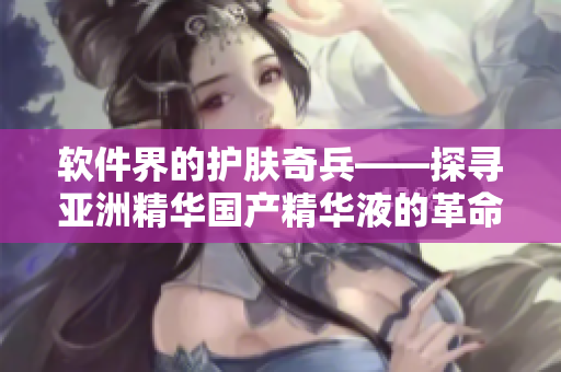 软件界的护肤奇兵——探寻亚洲精华国产精华液的革命性技术