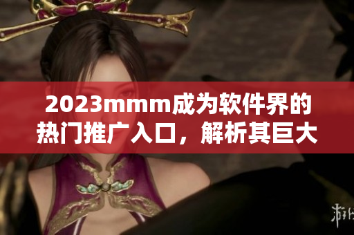 2023mmm成为软件界的热门推广入口，解析其巨大市场价值