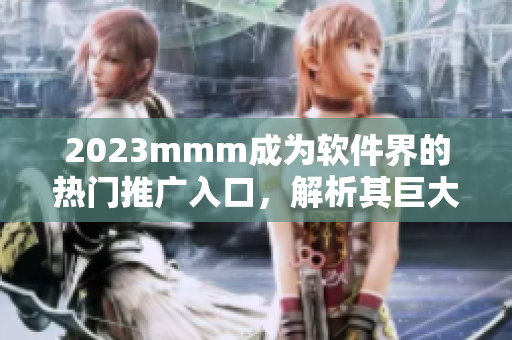 2023mmm成为软件界的热门推广入口，解析其巨大市场价值