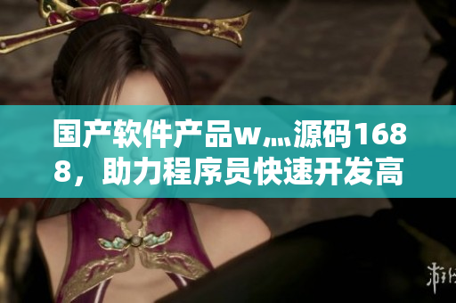 国产软件产品w灬源码1688，助力程序员快速开发高质量软件