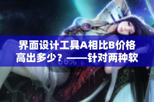 界面设计工具A相比B价格高出多少？——针对两种软件的比较分析