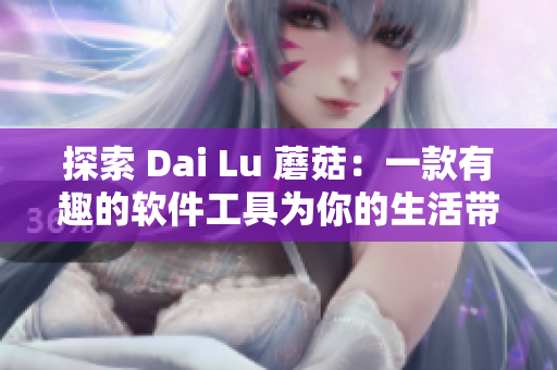 探索 Dai Lu 蘑菇：一款有趣的软件工具为你的生活带来轻松与创意