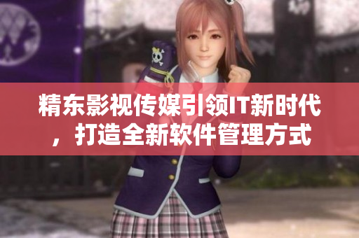精东影视传媒引领IT新时代，打造全新软件管理方式