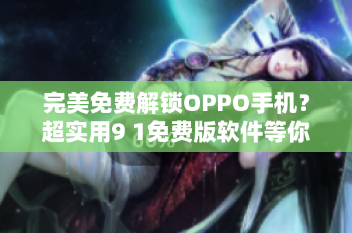 完美免费解锁OPPO手机？超实用9 1免费版软件等你来试！