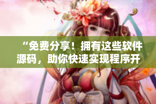 “免费分享！拥有这些软件源码，助你快速实现程序开发”