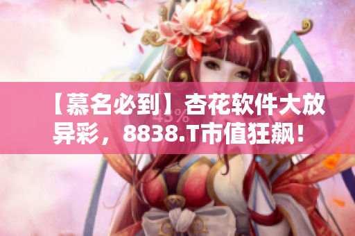 【慕名必到】杏花软件大放异彩，8838.T市值狂飙！
