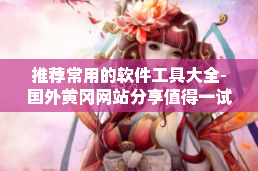 推荐常用的软件工具大全-国外黄冈网站分享值得一试的软件工具集合！
