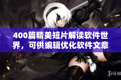 400篇精美短片解读软件世界，可供编辑优化软件文章!