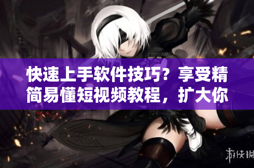 快速上手软件技巧？享受精简易懂短视频教程，扩大你的软件技能树！