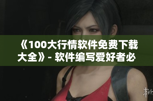 《100大行情软件免费下载大全》- 软件编写爱好者必备！