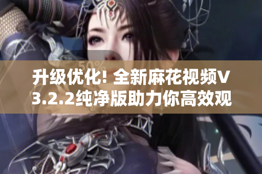升级优化! 全新麻花视频V3.2.2纯净版助力你高效观看影片