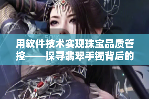 用软件技术实现珠宝品质管控——探寻翡翠手镯背后的质量之道