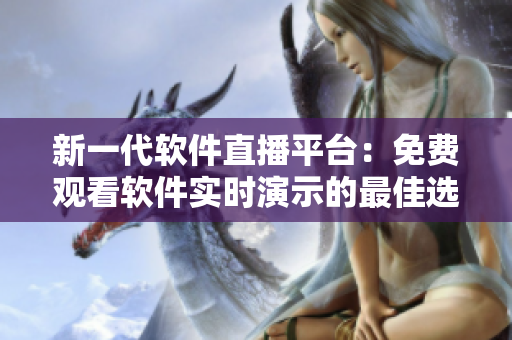 新一代软件直播平台：免费观看软件实时演示的最佳选择