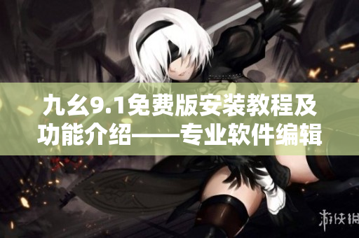 九幺9.1免费版安装教程及功能介绍——专业软件编辑带你了解更多！