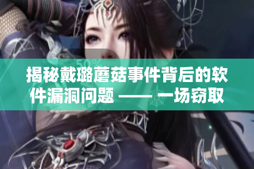 揭秘戴璐蘑菇事件背后的软件漏洞问题 —— 一场窃取用户隐私的警示