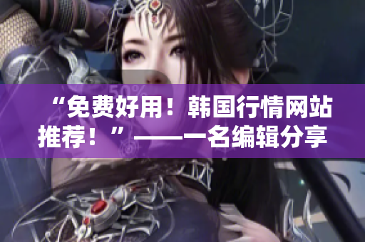 “免费好用！韩国行情网站推荐！”——一名编辑分享软件相关文章