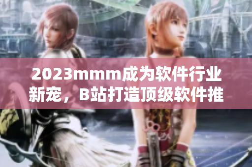 2023mmm成为软件行业新宠，B站打造顶级软件推广平台