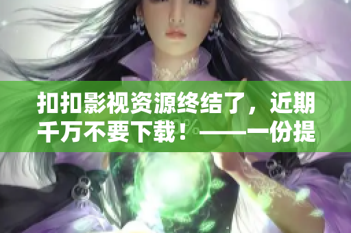 扣扣影视资源终结了，近期千万不要下载！——一份提醒给软件编辑