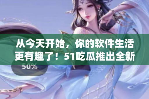 从今天开始，你的软件生活更有趣了！51吃瓜推出全新软件资讯App