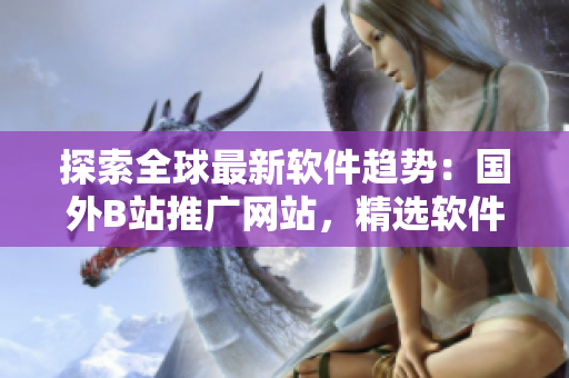 探索全球最新软件趋势：国外B站推广网站，精选软件资讯！