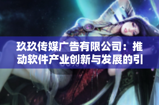 玖玖传媒广告有限公司：推动软件产业创新与发展的引领者