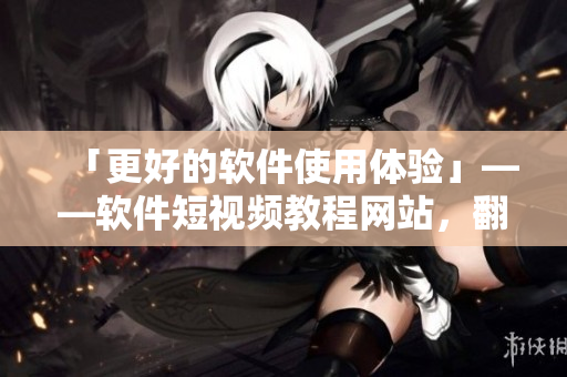 「更好的软件使用体验」——软件短视频教程网站，翻转您的软件学习方式！