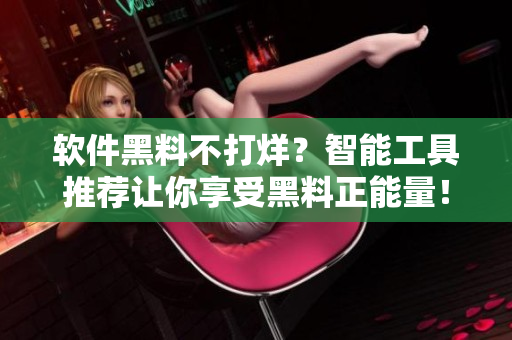 软件黑料不打烊？智能工具推荐让你享受黑料正能量！