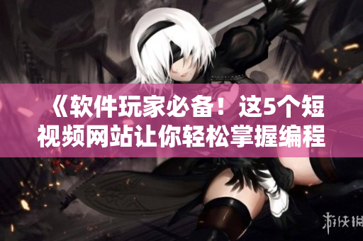 《软件玩家必备！这5个短视频网站让你轻松掌握编程技巧》