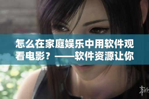 怎么在家庭娱乐中用软件观看电影？——软件资源让你畅所欲言