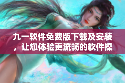 九一软件免费版下载及安装，让您体验更流畅的软件操作！