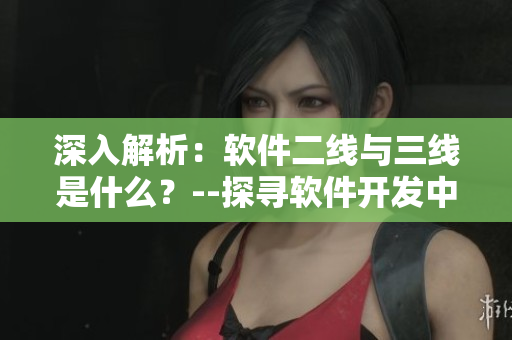 深入解析：软件二线与三线是什么？--探寻软件开发中的组织体系